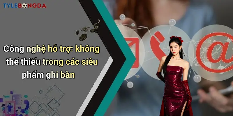 Công nghệ hỗ trợ: không thể thiếu trong các siêu phẩm ghi bàn