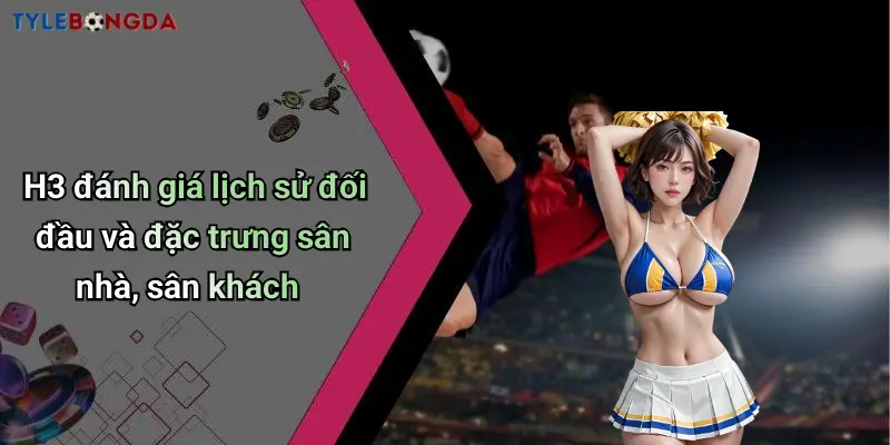 H3 đánh giá lịch sử đối đầu và đặc trưng sân nhà, sân khách