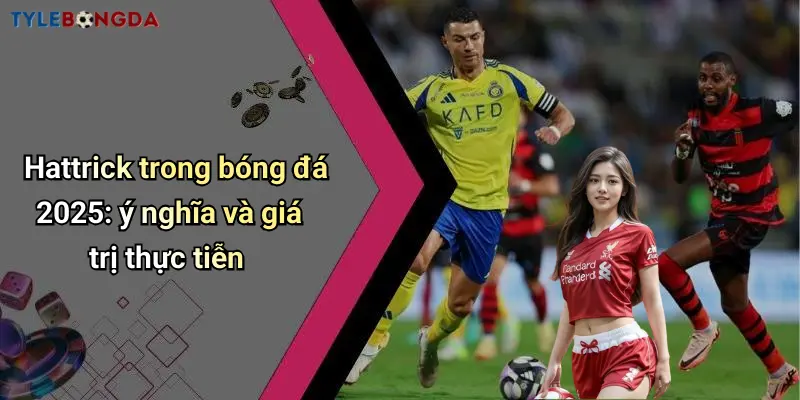 Hattrick trong bóng đá 2025: ý nghĩa và giá trị thực tiễn