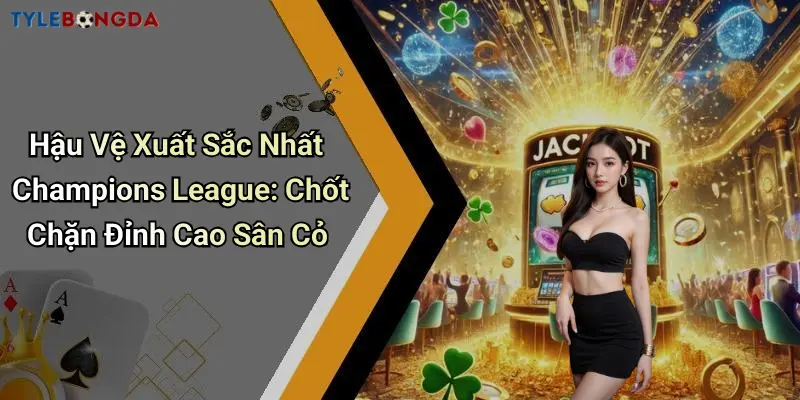Hậu Vệ Xuất Sắc Nhất Champions League: Chốt Chặn Đỉnh Cao Sân Cỏ