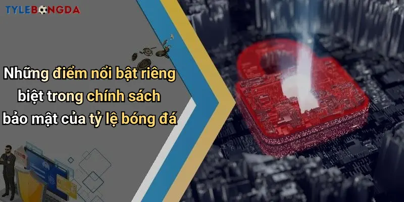 Những điểm nổi bật riêng biệt trong chính sách bảo mật của tỷ lệ bóng đá