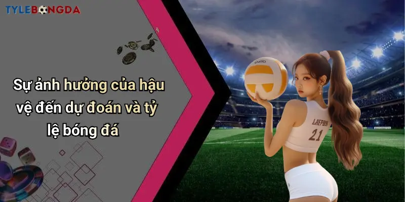 Sự ảnh hưởng của hậu vệ đến dự đoán và tỷ lệ bóng đá