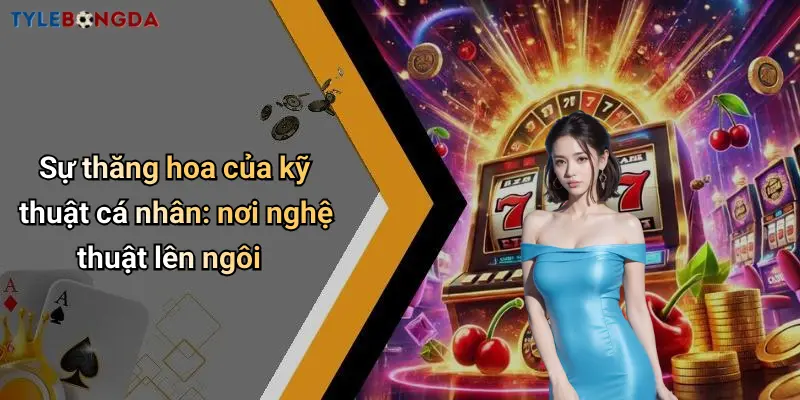 Sự thăng hoa của kỹ thuật cá nhân: nơi nghệ thuật lên ngôi
