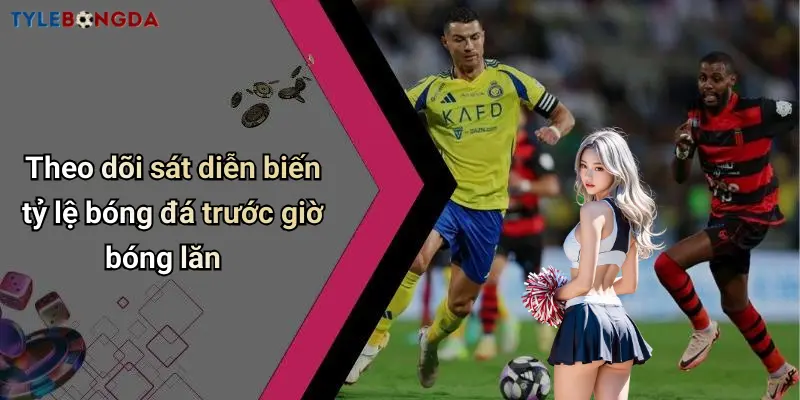 Theo dõi sát diễn biến tỷ lệ bóng đá trước giờ bóng lăn