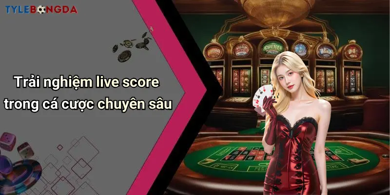 Trải nghiệm live score trong cá cược chuyên sâu