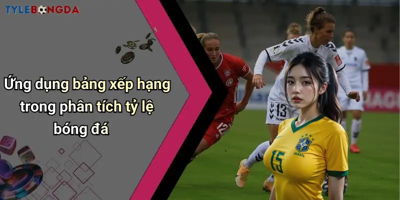 Ứng dụng bảng xếp hạng trong phân tích tỷ lệ bóng đá