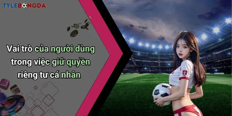 Vai trò của người dùng trong việc giữ quyền riêng tư cá nhân