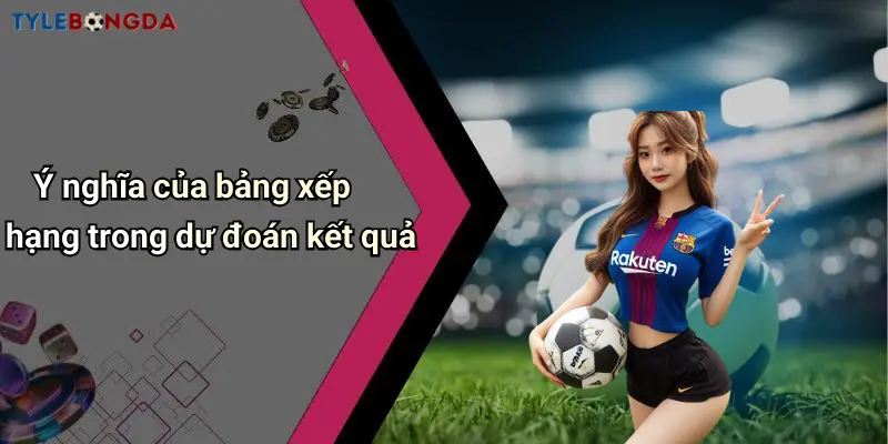 Ý nghĩa của bảng xếp hạng trong dự đoán kết quả