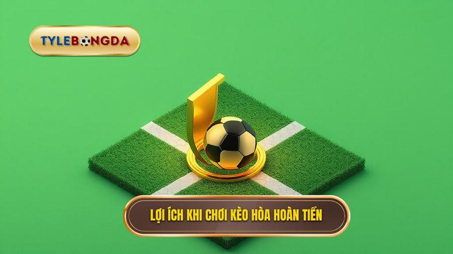 2. Lợi ích khi chơi Kèo hòa hoàn tiền
