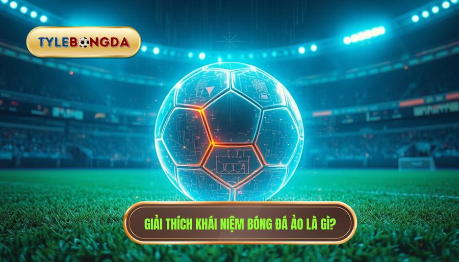 Giải thích khái niệm bóng đá ảo là gì